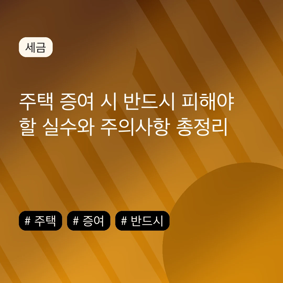주택 증여 시 반드시 피해야 할 실수와 주의사항 총정리