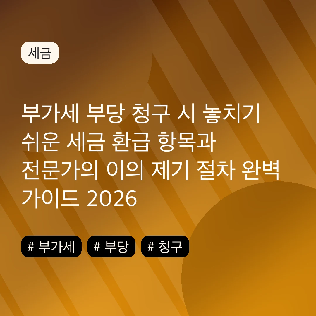 부가세 부당 청구 시 놓치기 쉬운 세금 환급 항목과 전문가의 이의 제기 절차 완벽 가이드 2026